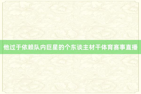 他过于依赖队内巨星的个东谈主材干体育赛事直播