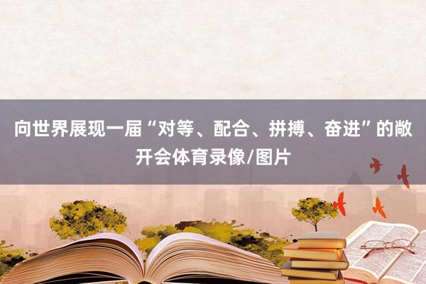 向世界展现一届“对等、配合、拼搏、奋进”的敞开会体育录像/图片