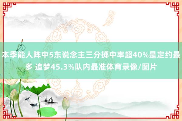 本季能人阵中5东说念主三分掷中率超40%是定约最多 追梦45.3%队内最准体育录像/图片