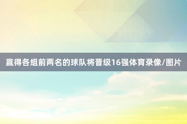 赢得各组前两名的球队将晋级16强体育录像/图片