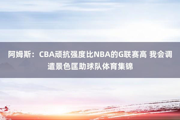 阿姆斯：CBA顽抗强度比NBA的G联赛高 我会调遣景色匡助球队体育集锦