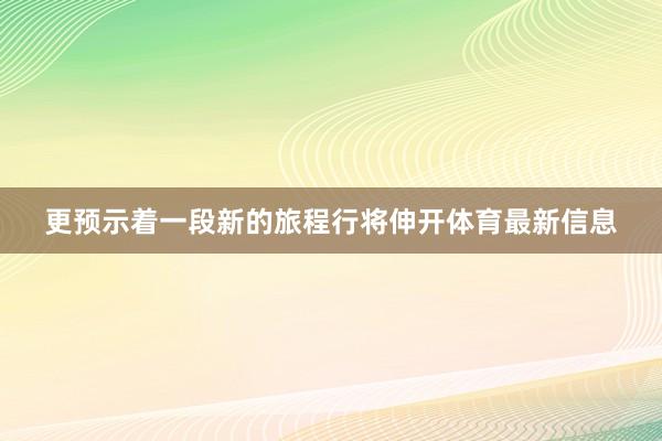 更预示着一段新的旅程行将伸开体育最新信息