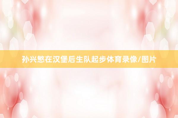 孙兴慜在汉堡后生队起步体育录像/图片