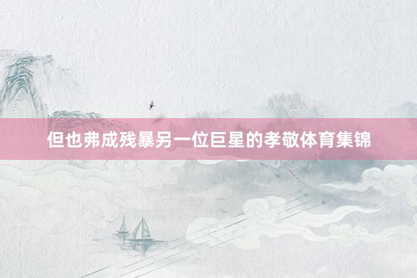 但也弗成残暴另一位巨星的孝敬体育集锦
