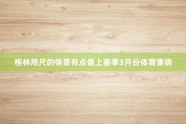 格林咫尺的情景有点像上赛季3月份体育集锦