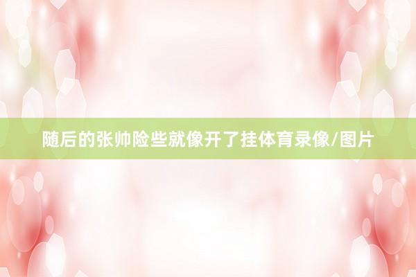 随后的张帅险些就像开了挂体育录像/图片