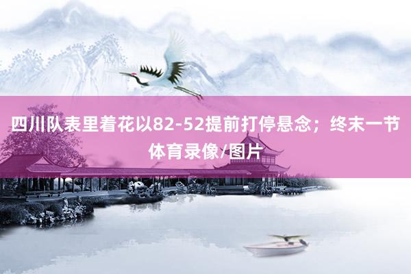 四川队表里着花以82-52提前打停悬念；终末一节体育录像/图片