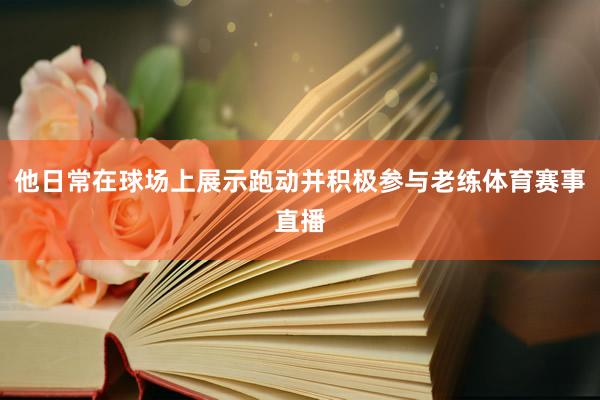 他日常在球场上展示跑动并积极参与老练体育赛事直播