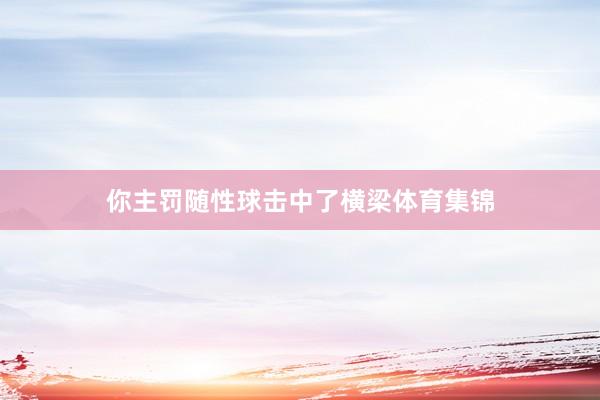 你主罚随性球击中了横梁体育集锦
