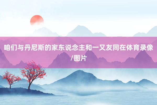 咱们与丹尼斯的家东说念主和一又友同在体育录像/图片