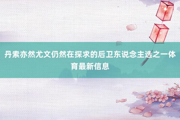 丹索亦然尤文仍然在探求的后卫东说念主选之一体育最新信息
