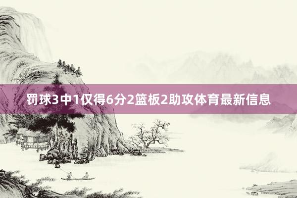罚球3中1仅得6分2篮板2助攻体育最新信息