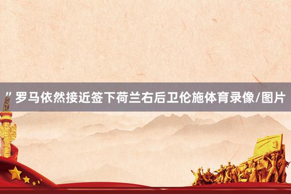 ”罗马依然接近签下荷兰右后卫伦施体育录像/图片