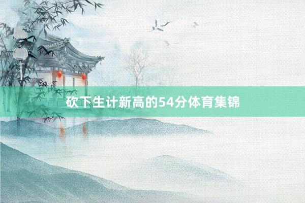 砍下生计新高的54分体育集锦