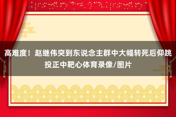 高难度！赵继伟突到东说念主群中大幅转死后仰跳投正中靶心体育录像/图片