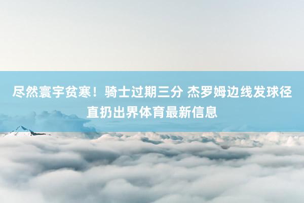 尽然寰宇贫寒！骑士过期三分 杰罗姆边线发球径直扔出界体育最新信息