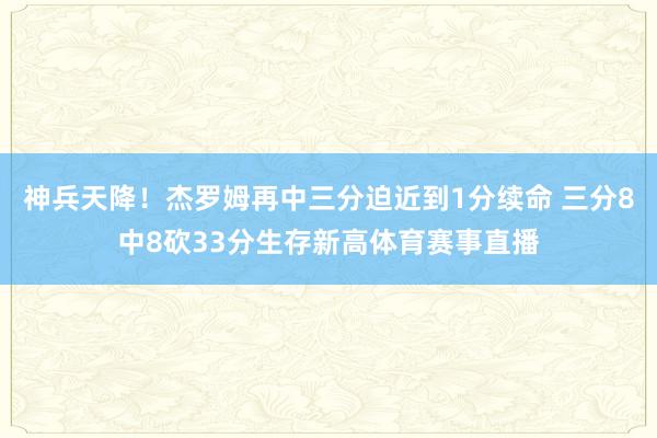 神兵天降！杰罗姆再中三分迫近到1分续命 三分8中8砍33分生存新高体育赛事直播