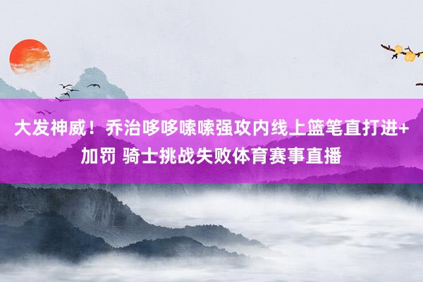 大发神威！乔治哆哆嗦嗦强攻内线上篮笔直打进+加罚 骑士挑战失败体育赛事直播