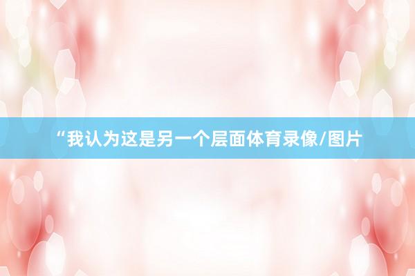“我认为这是另一个层面体育录像/图片
