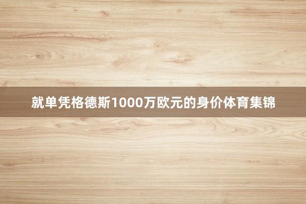 就单凭格德斯1000万欧元的身价体育集锦