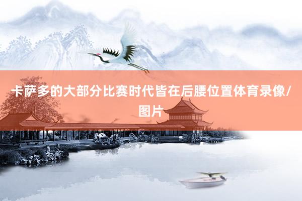 卡萨多的大部分比赛时代皆在后腰位置体育录像/图片