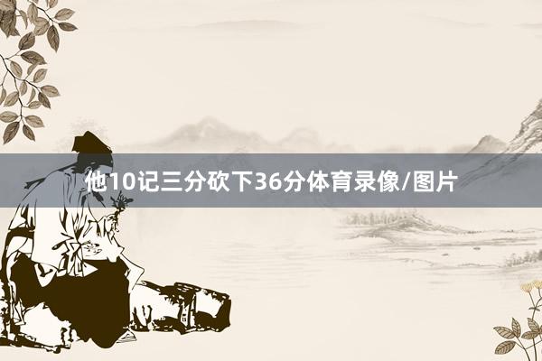 他10记三分砍下36分体育录像/图片