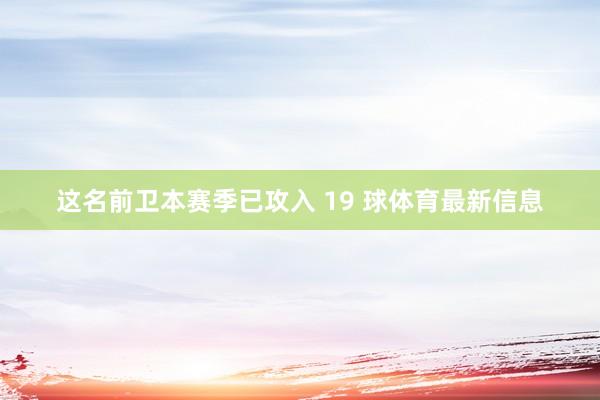 这名前卫本赛季已攻入 19 球体育最新信息