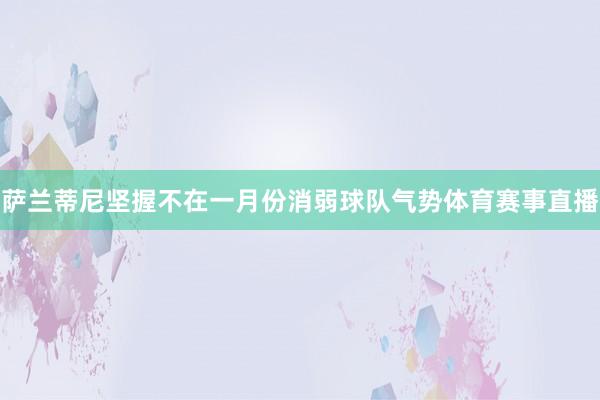 萨兰蒂尼坚握不在一月份消弱球队气势体育赛事直播