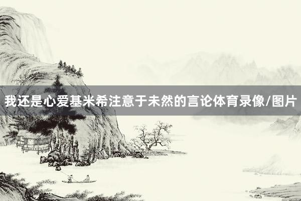我还是心爱基米希注意于未然的言论体育录像/图片
