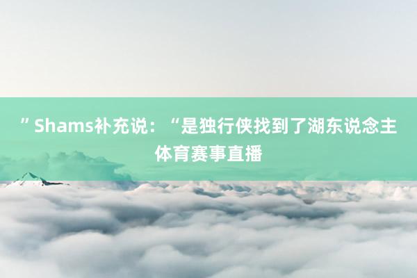 ”Shams补充说：“是独行侠找到了湖东说念主体育赛事直播
