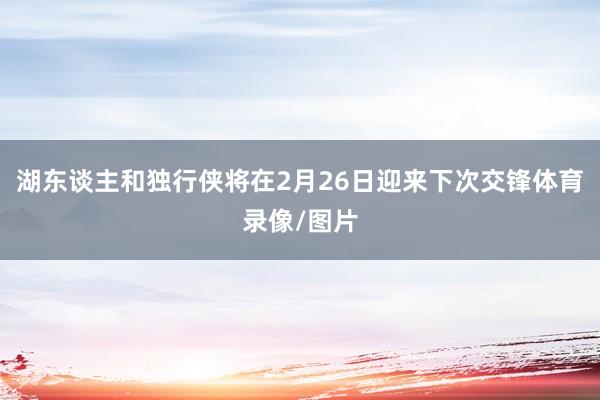 湖东谈主和独行侠将在2月26日迎来下次交锋体育录像/图片