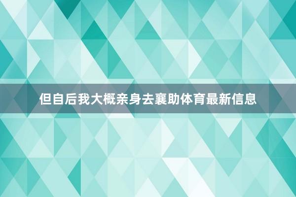 但自后我大概亲身去襄助体育最新信息