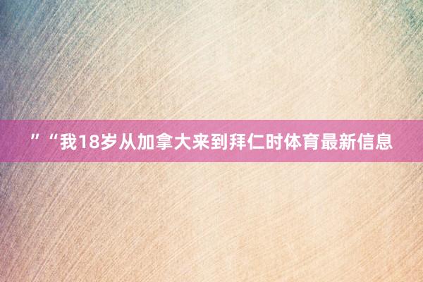 ”“我18岁从加拿大来到拜仁时体育最新信息