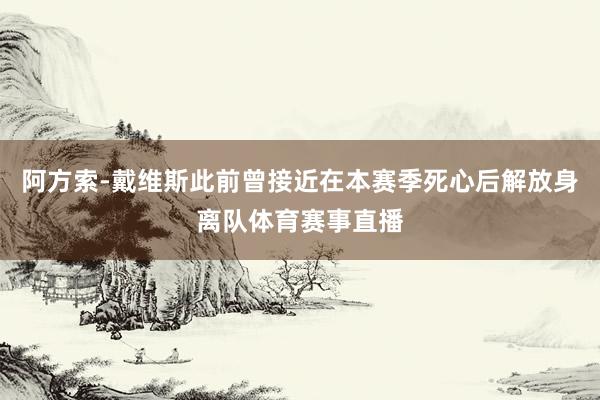 阿方索-戴维斯此前曾接近在本赛季死心后解放身离队体育赛事直播