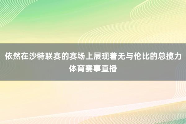 依然在沙特联赛的赛场上展现着无与伦比的总揽力体育赛事直播
