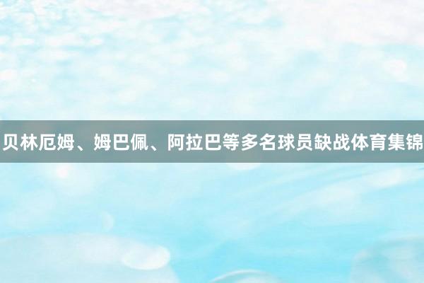 贝林厄姆、姆巴佩、阿拉巴等多名球员缺战体育集锦
