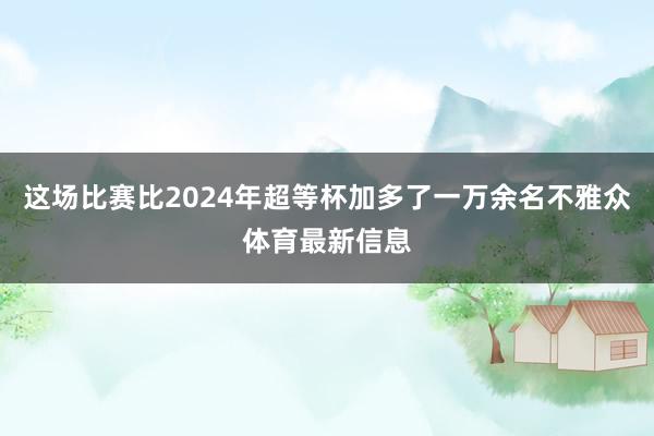 这场比赛比2024年超等杯加多了一万余名不雅众体育最新信息