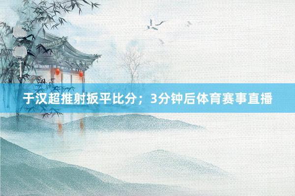 于汉超推射扳平比分；3分钟后体育赛事直播