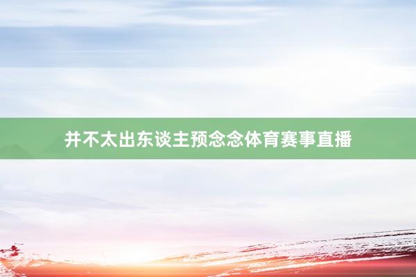 并不太出东谈主预念念体育赛事直播
