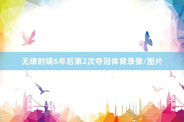 无缘时隔6年后第2次夺冠体育录像/图片