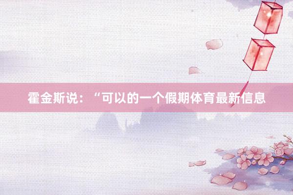 霍金斯说：“可以的一个假期体育最新信息