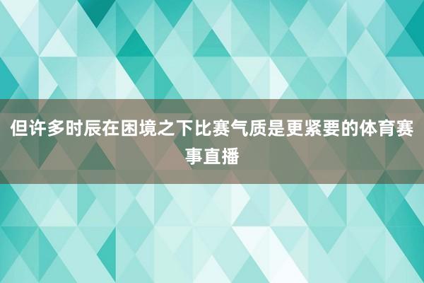 但许多时辰在困境之下比赛气质是更紧要的体育赛事直播