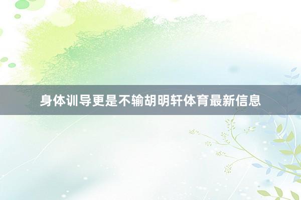 身体训导更是不输胡明轩体育最新信息