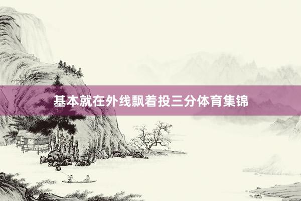基本就在外线飘着投三分体育集锦