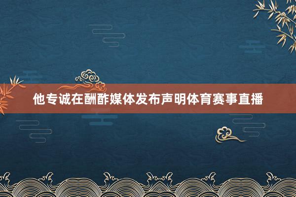 他专诚在酬酢媒体发布声明体育赛事直播