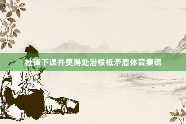 杜锋下课并莫得处治根柢矛盾体育集锦
