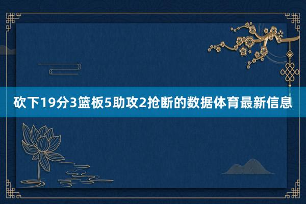 砍下19分3篮板5助攻2抢断的数据体育最新信息