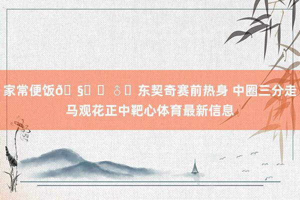 家常便饭🧙‍♂️东契奇赛前热身 中圈三分走马观花正中靶心体育最新信息