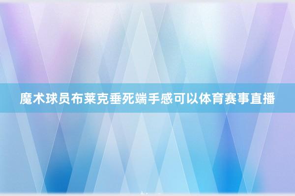 魔术球员布莱克垂死端手感可以体育赛事直播