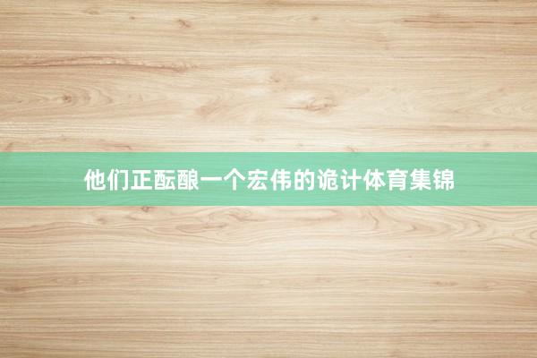 他们正酝酿一个宏伟的诡计体育集锦